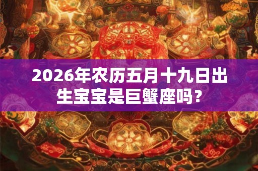 2026年农历五月十九日出生宝宝是巨蟹座吗？