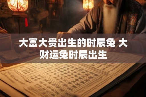 大富大贵出生的时辰兔 大财运兔时辰出生