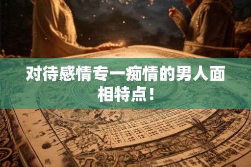 对待感情专一痴情的男人面相特点！