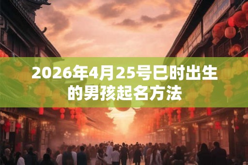 2026年4月25号巳时出生的男孩起名方法 2026年4月25号巳时出生的男孩起名方法