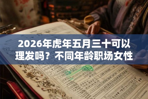 2026年虎年五月三十可以理发吗?不同年龄职场女性发型 2026年虎年五月三十可以理发吗?不同年龄职场女性发型
