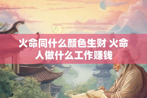 火命同什么颜色生财 火命人做什么工作赚钱 火命同什么颜色生财 火命人做什么工作赚钱