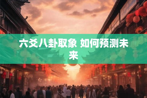 六爻八卦取象 如何预测未来