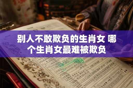 别人不敢欺负的生肖女 哪个生肖女最难被欺负