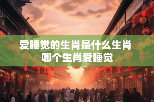 爱睡觉的生肖是什么生肖 哪个生肖爱睡觉