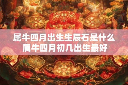 属牛四月出生生辰石是什么 属牛四月初几出生最好 属牛四月出生生辰石是什么 属牛四月初几出生最好