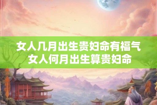女人几月出生贵妇命有福气 女人何月出生算贵妇命