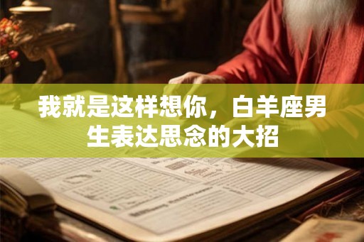 我就是这样想你，白羊座男生表达思念的大招