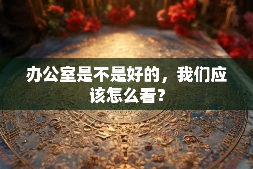 办公室是不是好的，我们应该怎么看？