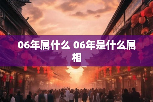 06年属什么 06年是什么属相 06年属什么 06年是什么属相
