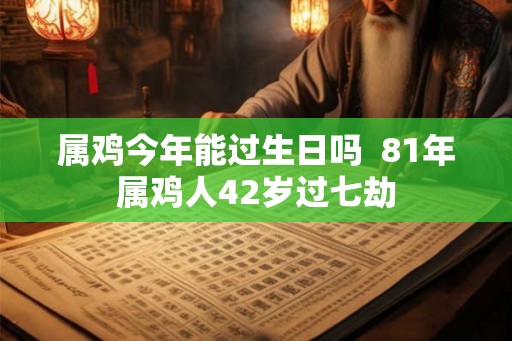 属鸡今年能过生日吗  81年属鸡人42岁过七劫
