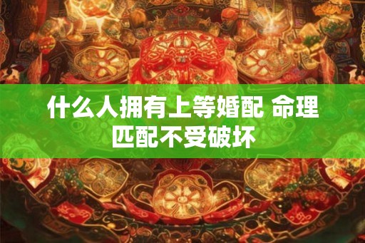 什么人拥有上等婚配 命理匹配不受破坏
