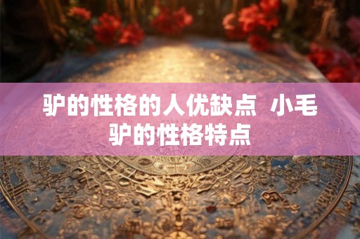 驴的性格的人优缺点  小毛驴的性格特点
