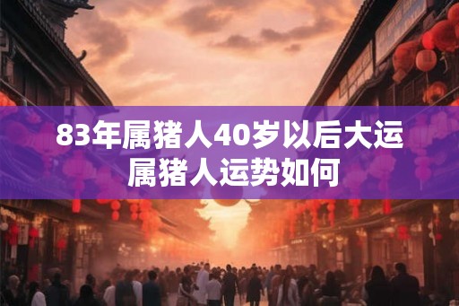 83年属猪人40岁以后大运 属猪人运势如何