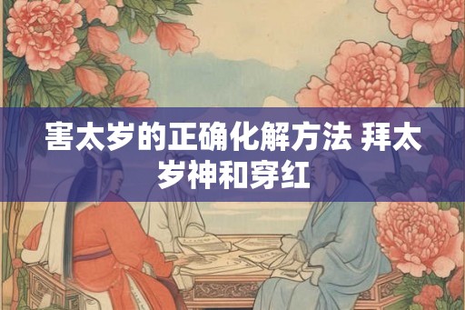 害太岁的正确化解方法 拜太岁神和穿红