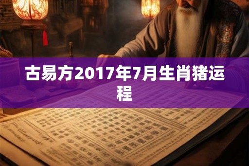 古易方2017年7月生肖猪运程