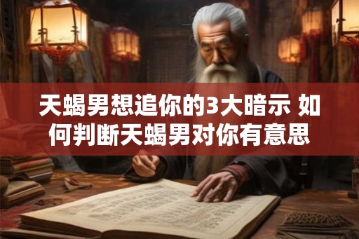天蝎男想追你的3大暗示 如何判断天蝎男对你有意思