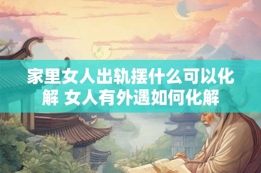 家里女人出轨摆什么可以化解 女人有外遇如何化解