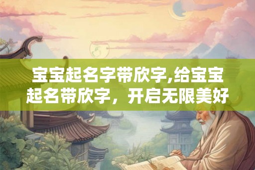 宝宝起名字带欣字,给宝宝起名带欣字，开启无限美好未来