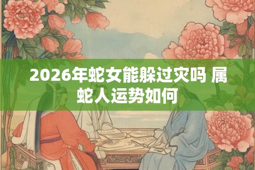2026年蛇女能躲过灾吗 属蛇人运势如何