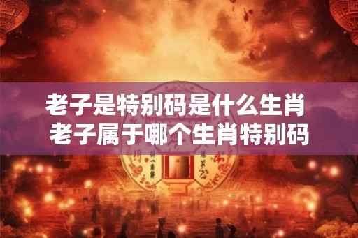 老子是特别码是什么生肖 老子属于哪个生肖特别码