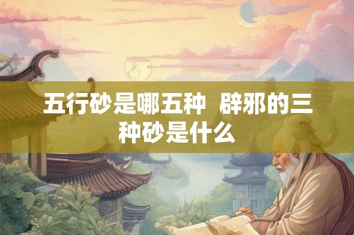 五行砂是哪五种  辟邪的三种砂是什么