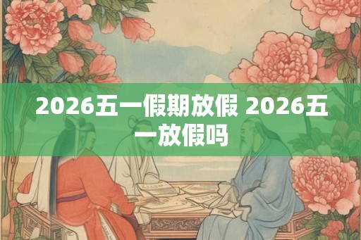 2026五一假期放假 2026五一放假吗
