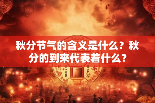 秋分节气的含义是什么？秋分的到来代表着什么？
