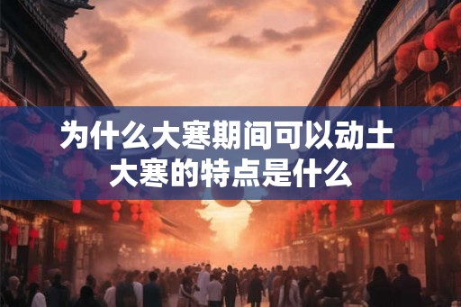 为什么大寒期间可以动土 大寒的特点是什么