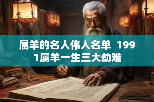 属羊的名人伟人名单 1991属羊一生三大劫难 属羊的名人伟人名单 1991属羊一生三大劫难