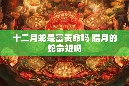 十二月蛇是富贵命吗 腊月的蛇命短吗