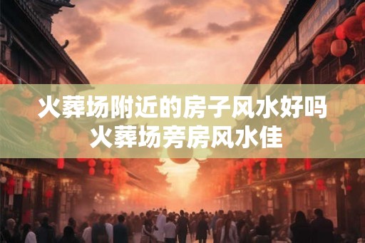 火葬场附近的房子风水好吗 火葬场旁房风水佳