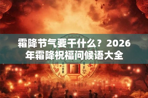 霜降节气要干什么？2026年霜降祝福问候语大全