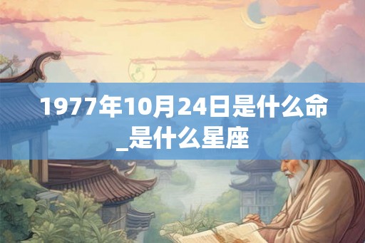 1977年10月24日是什么命_是什么星座