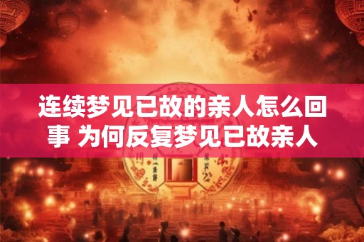 连续梦见已故的亲人怎么回事 为何反复梦见已故亲人 连续梦见已故的亲人怎么回事 为何反复梦见已故亲人