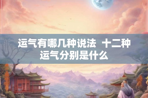 运气有哪几种说法 十二种运气分别是什么 运气有哪几种说法 十二种运气分别是什么
