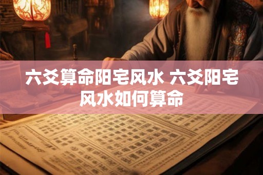六爻算命阳宅风水 六爻阳宅风水如何算命