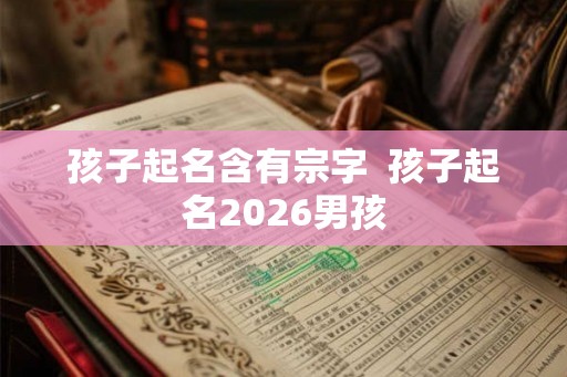 孩子起名含有宗字 孩子起名2026男孩 孩子起名含有宗字 孩子起名2026男孩