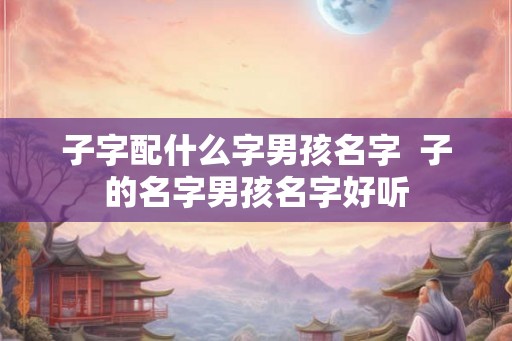 子字配什么字男孩名字  子的名字男孩名字好听