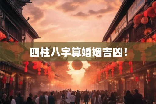 四柱八字算婚姻吉凶！