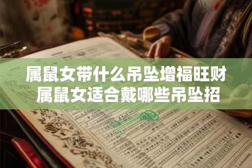属鼠女带什么吊坠增福旺财 属鼠女适合戴哪些吊坠招财旺运