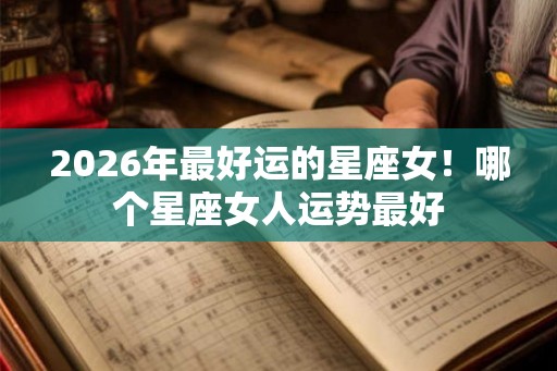 2026年最好运的星座女！哪个星座女人运势最好