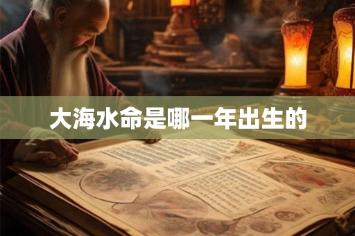 大海水命是哪一年出生的
