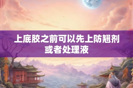 上底胶之前可以先上防翘剂或者处理液