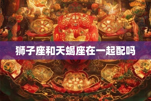 狮子座和天蝎座在一起配吗