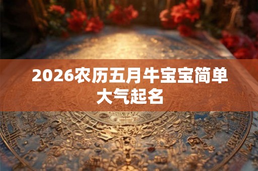 2026农历五月牛宝宝简单大气起名 2026农历五月牛宝宝简单大气起名