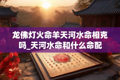 龙佛灯火命羊天河水命相克吗_天河水命和什么命配