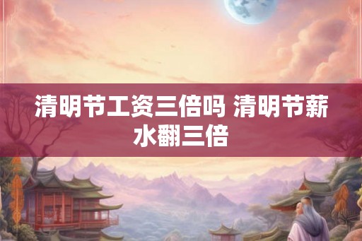 清明节工资三倍吗 清明节薪水翻三倍