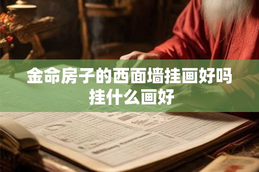 金命房子的西面墙挂画好吗 挂什么画好 金命房子的西面墙挂画好吗 挂什么画好