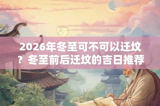2026年冬至可不可以迁坟？冬至前后迁坟的吉日推荐！